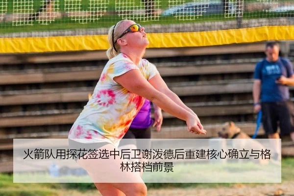 火箭队用探花签选中后卫谢泼德后重建核心确立与格林搭档前景