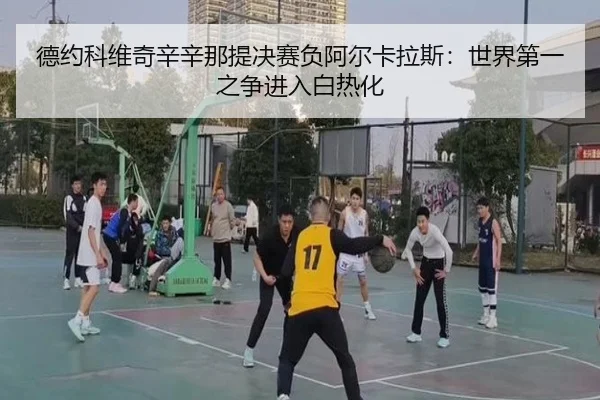 德约科维奇辛辛那提决赛负阿尔卡拉斯：世界第一之争进入白热化