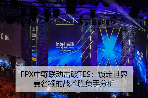FPX中野联动击破TES：锁定世界赛名额的战术胜负手分析